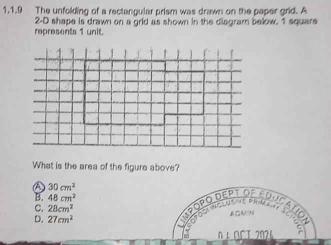 The unfolding of a rectangular prism was drawn on the paper grid. A
2-D shape is drawn on a grid as shown in the diagram below. 1 squars
represents 1 unit.
What is the area of the figure above?
A 30cm^2
B. 48cm^2
C. 28cm^2
D. 27cm^2
Inpopo Dept of educatión
ADN
7 OCT 2024