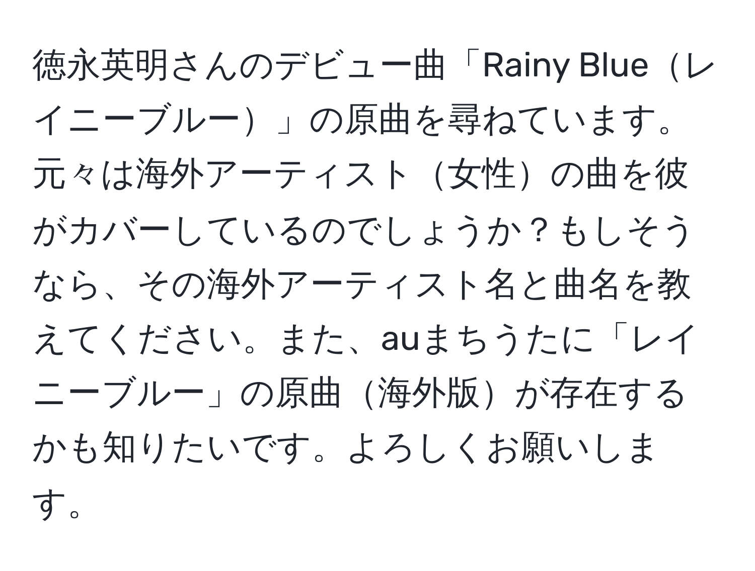 徳永英明さんのデビュー曲「Rainy Blueレイニーブルー」の原曲を尋ねています。元々は海外アーティスト女性の曲を彼がカバーしているのでしょうか？もしそうなら、その海外アーティスト名と曲名を教えてください。また、auまちうたに「レイニーブルー」の原曲海外版が存在するかも知りたいです。よろしくお願いします。