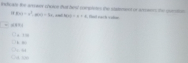 Indicate the answer choice that best completes the statement or answers the question
f(x)=x^2, g(x)=5x , and h(x)=x+4 , find each value.
9[(B)]
a. 330
b. B()
C. 64
d. 320