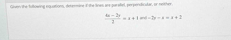 Given the following equations, determine if the lines are parallel, perpendicular, or neither.
 (4x-2y)/2 =x+1 and -2y-x=x+2