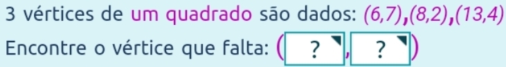 vértices de um quadrado são dados: (6,7), (8,2), (13,4)
Encontre o vértice que falta: : ( ? ?