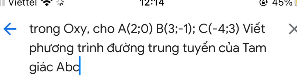 Viettel 12:14 45% 
trong Oxy, cho A(2;0)B(3;-1); C(-4;3) Viết 
phương trình đường trung tuyến của Tam 
giác Abc