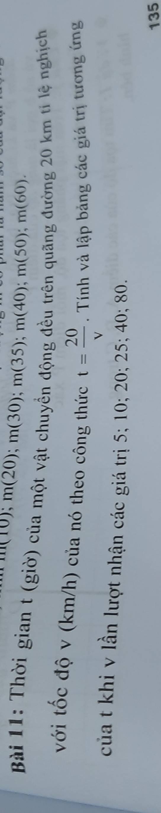 f(10); m(20); m(30); m(35); m(40); m(50); m(60). 
Bài 11: Thời gian t (giờ) của một vật chuyền động đều trên quãng đường 20 km tỉ lệ nghịch 
với tốc độ v (km/h) của nó theo công thức t= 20/v . Tính và lập bảng các giá trị tương ứng 
của t khi v lần lượt nhận các giá trị 5; 10; 20; 25; 40; 80.
135