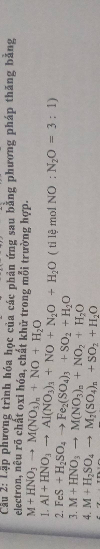 Lập phương trình hóa học của các phản ứng sau bằng phương pháp thăng bằng 
electron, nêu rõ chất oxi hóa, chất khử trong mỗi trường hợp.
M+HNO_3to M(NO_3)_n+NO+H_2O
1. Al+HNO_3to Al(NO_3)_3+NO+N_2O+H_2O ( tỉ lệ mol NO:N_2O=3:1)
2. FeS+H_2SO_4to Fe_2(SO_4)_3+SO_2+H_2O
3. M+HNO_3to M(NO_3)_n+NO_2+H_2O
4. M+H_2SO_4to M_2(SO_4)_n+SO_2+H_2O