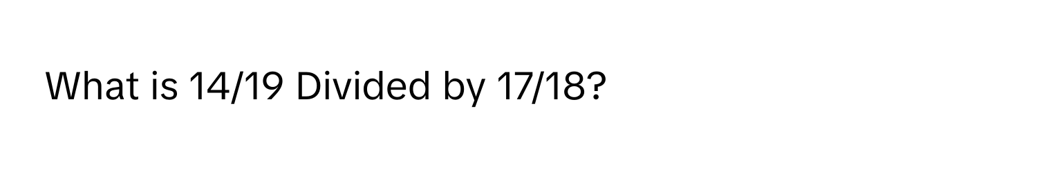 What is 14/19 Divided by 17/18?