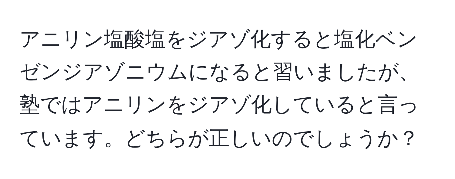 アニリン塩酸塩をジアゾ化すると塩化ベンゼンジアゾニウムになると習いましたが、塾ではアニリンをジアゾ化していると言っています。どちらが正しいのでしょうか？