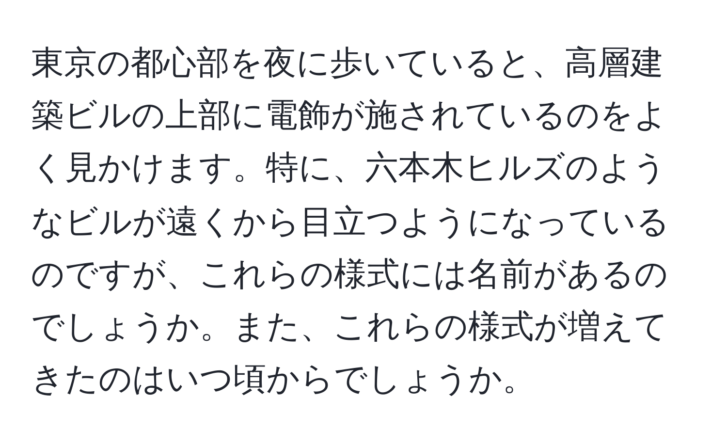 東京の都心部を夜に歩いていると、高層建築ビルの上部に電飾が施されているのをよく見かけます。特に、六本木ヒルズのようなビルが遠くから目立つようになっているのですが、これらの様式には名前があるのでしょうか。また、これらの様式が増えてきたのはいつ頃からでしょうか。