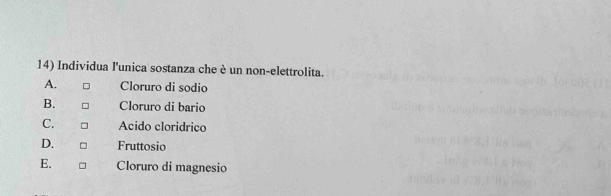 Individua l'unica sostanza che è un non-elettrolita.
A. Cloruro di sodio
B. Cloruro di bario
C. Acido cloridrico
D. Fruttosio
E. Cloruro di magnesio