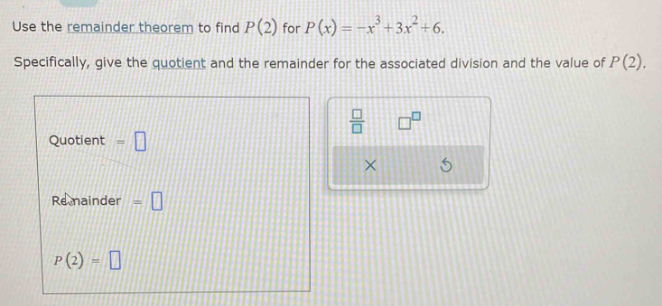 Use the remainder theorem to find P(2) for P(x)=-x^3+3x^2+6. 
Specifically, give the quotient and the remainder for the associated division and the value of P(2).
 □ /□  
Quotient =□
× 
Remainder =□
P(2)=□