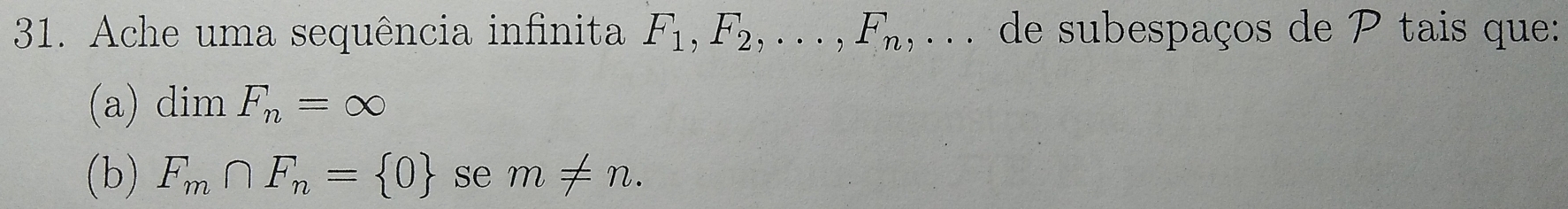 Ache uma sequência infinita F_1, F_2,..., F_n, , .. . de subespaços de P tais que: 
(a) dim F_n=∈fty
(b) F_m∩ F_n= 0 se m!= n.