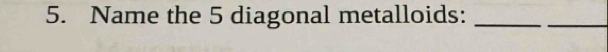 Name the 5 diagonal metalloids:_ 
_