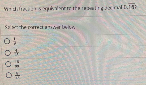 Which fraction is equivalent to the repeating decimal 0.overline 16
Select the correct answer below:
 1/9 
 4/25 
 16/99 
 8/45 