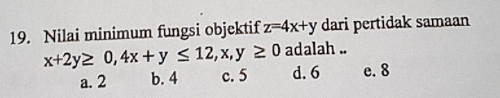 Nilai minimum fungsi objektif z=4x+y dari pertidak samaan
x+2y≥ 0, 4x+y≤ 12, x, y≥ 0 adalah ..
a. 2 b. 4 c. 5 d. 6 e. 8