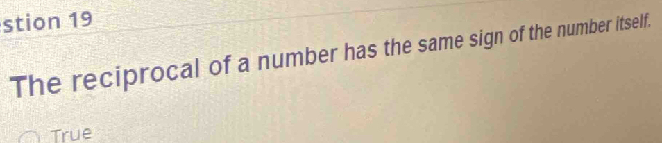 stion 19
The reciprocal of a number has the same sign of the number itself.
True