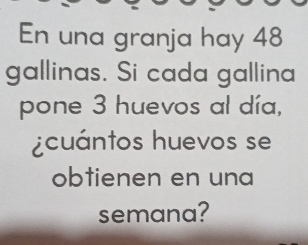 En una granja hay 48
gallinas. Si cada gallina 
pone 3 huevos al día, 
¿cuántos huevos se 
obtienen en una 
semana?