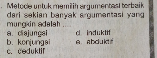 Metode untuk memilih argumentasi terbaik
dari sekian banyak argumentasi yang
mungkin adalah ....
a. disjungsi d. induktif
b. konjungsi e.abduktif
c. deduktif