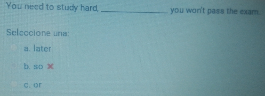 You need to study hard, _you won't pass the exam.
Seleccione una:
a. later
b. so X
c. or