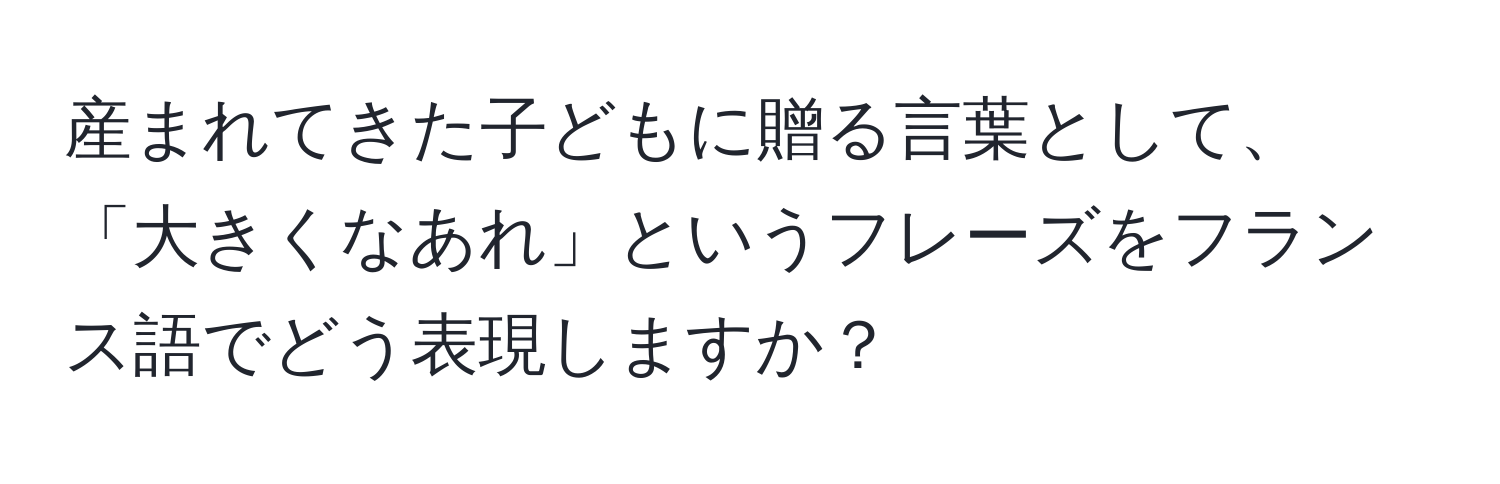 産まれてきた子どもに贈る言葉として、「大きくなあれ」というフレーズをフランス語でどう表現しますか？