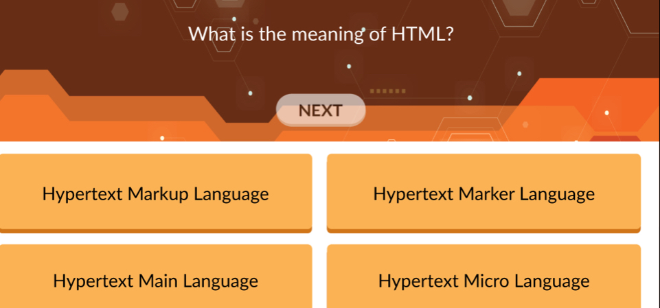 What is the meaning of HTML?
......
NEXT
Hypertext Markup Language Hypertext Marker Language
Hypertext Main Language Hypertext Micro Language