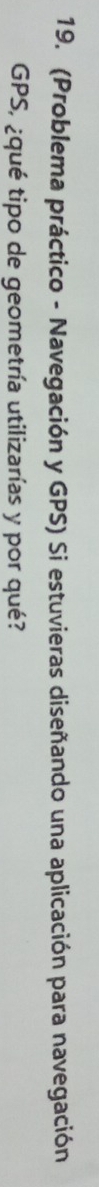(Problema práctico - Navegación y GPS) Si estuvieras diseñando una aplicación para navegación 
GPS, ¿qué tipo de geometría utilizarías y por qué?