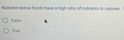 Nutrient-dense foods have a high ratio of nutrients to calories. *
False
True