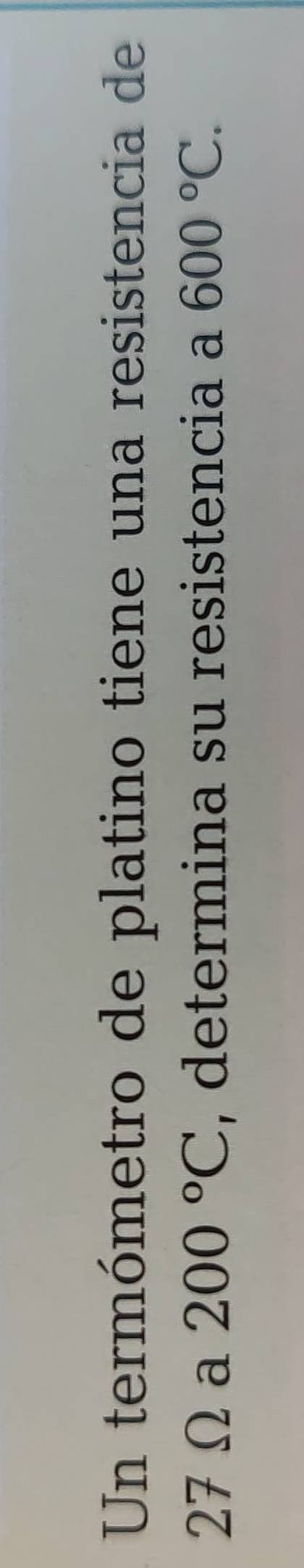Un termómetro de platino tiene una resistencia de
27Ωa 200°C , determina su resistencia a 600°C.