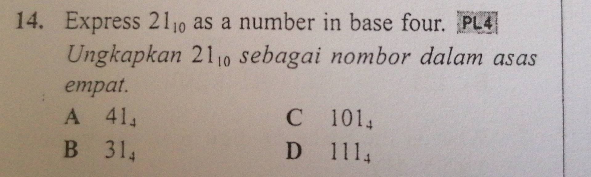 Express 21_10 as a number in base four. PL4
Ungkapkan 21_10 sebagai nombor dalam asas
empat.
A₹ 41_4 C 101_4
B₹ 31_4 D 111_4