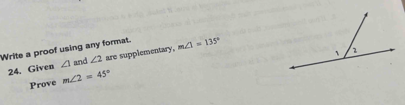 Write a proof using any format. 
24. Given ∠ 1 and ∠ 2 are supplementary, m∠ 1=135°
Prove m∠ 2=45°