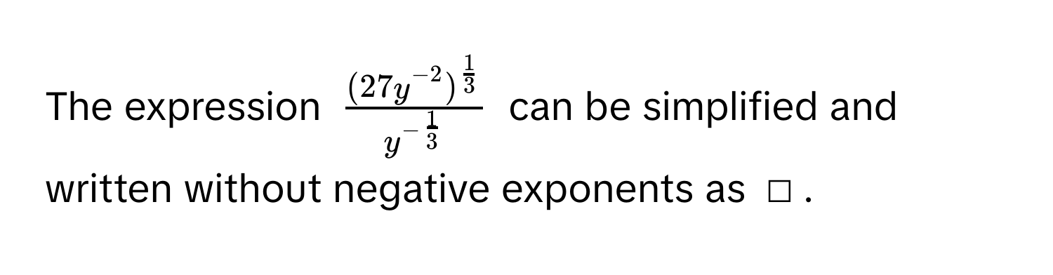 The expression $frac (27y^(-2))^ 1/3 y^(-frac 1)3$ can be simplified and written without negative exponents as □.