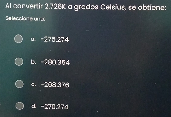 Al convertir 2.726K a grados Celsius, se obtiene:
Seleccione una:
a. -275.274
b. -280.354
c. -268.376
d. -270.274