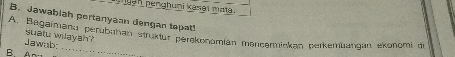 cnyan penghuni kasat mata. 
B. Jawablah pertanyaan dengan tepat! 
A. Bagaimana perubahan struktur perekonomian mencerminkan perkembangan ekonomi di suatu wilayah? 
Jawab: .. 
B. Ana 
_