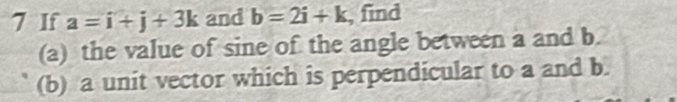 If a=i+j+3k and b=2i+k , find 
(a) the value of sine of the angle between a and b. 
(b) a unit vector which is perpendicular to a and b.