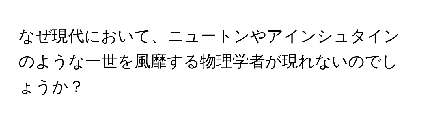 なぜ現代において、ニュートンやアインシュタインのような一世を風靡する物理学者が現れないのでしょうか？