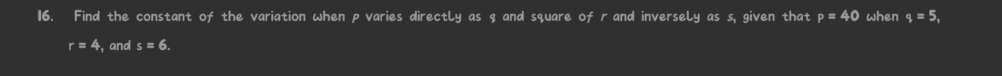 Find the constant of the variation when p varies directly as q and square of r and inversely as s, given that p=40 when q=5,
r=4 and s=6.
