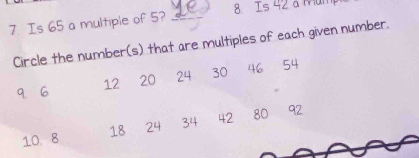 8 Is 42 a Mump 
7. Is 65 a multiple of 5?_ 
Circle the number(s) that are multiples of each given number.
6
12 20 24 30 46 54
10 8 18 24 34 42 80 92