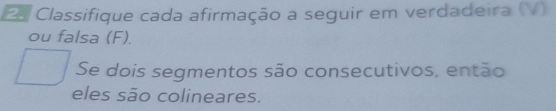 Classifique cada afirmação a seguir em verdadeira (V) 
ou falsa (F). 
Se dois segmentos são consecutivos, então 
eles são colineares.