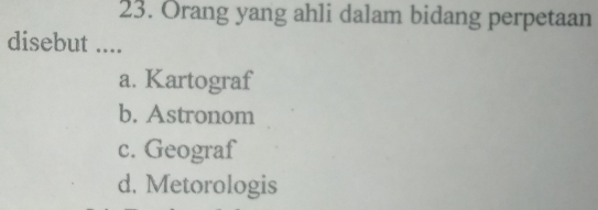 Orang yang ahli dalam bidang perpetaan
disebut ....
a. Kartograf
b. Astronom
c. Geograf
d. Metorologis