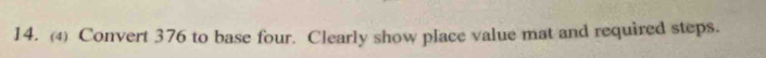 (4) Convert 376 to base four. Clearly show place value mat and required steps.