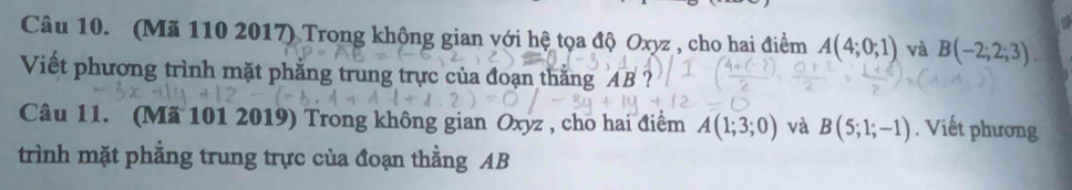 (Mã 110 2017) Trong không gian với hệ tọa độ Oxyz , cho hai điểm A(4;0;1) và B(-2;2;3). 
Viết phương trình mặt phẳng trung trực của đoạn thắng AB ? 
Câu 11. (Mã 101 2019) Trong không gian Oxyz , cho hai điểm A(1;3;0) và B(5;1;-1). Viết phương 
trình mặt phẳng trung trực của đoạn thằng AB