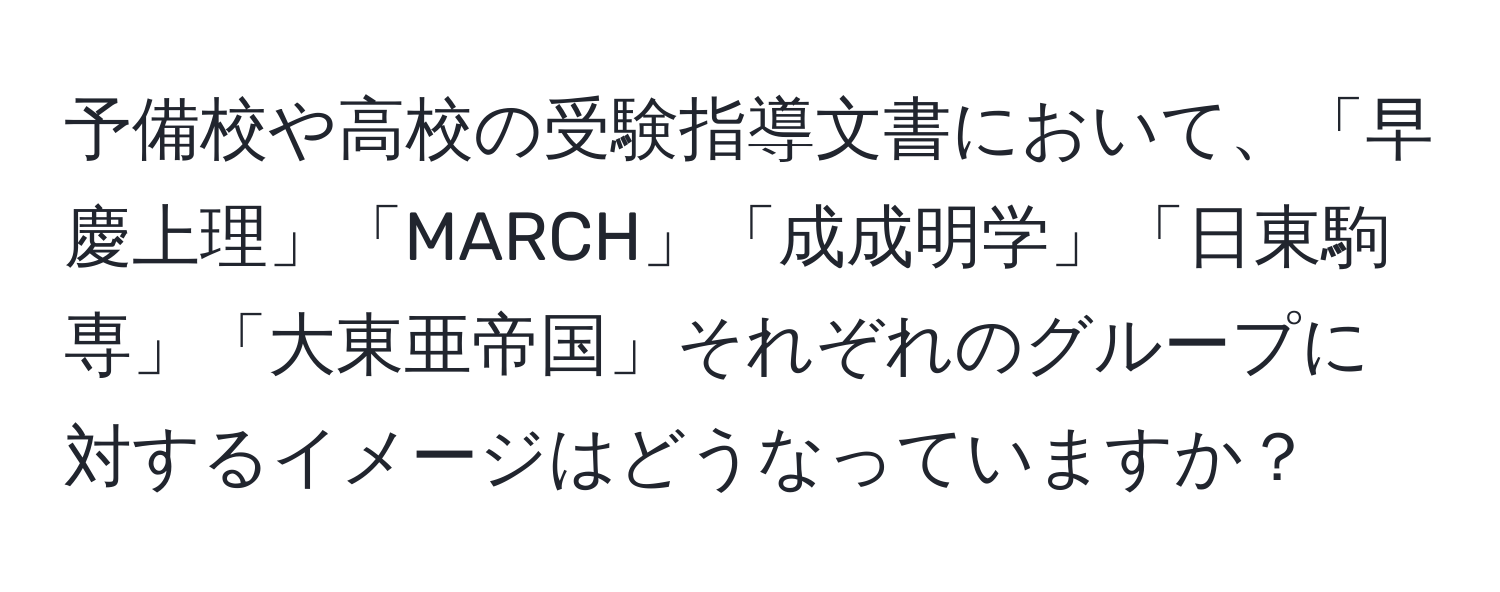 予備校や高校の受験指導文書において、「早慶上理」「MARCH」「成成明学」「日東駒専」「大東亜帝国」それぞれのグループに対するイメージはどうなっていますか？