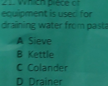 Which piece of
equipment is used for
draining water from pasta
A Sieve
B Kettle
C Colander
D Drainer