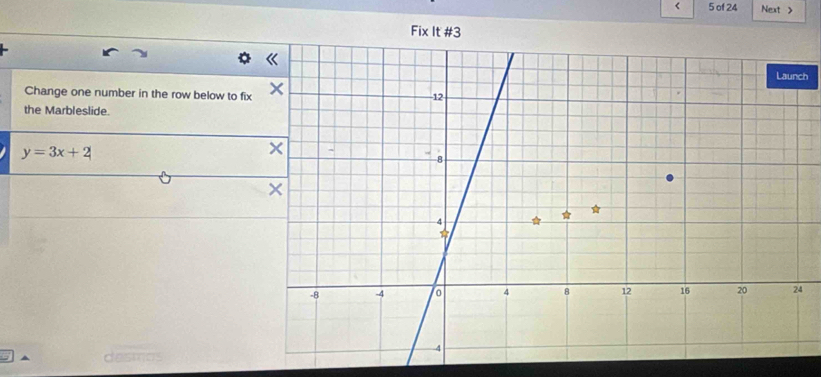 < 5 of 24 Next > 
h 
Change one number in the row below to fix 
the Marbleslide.
y=3x+2
4