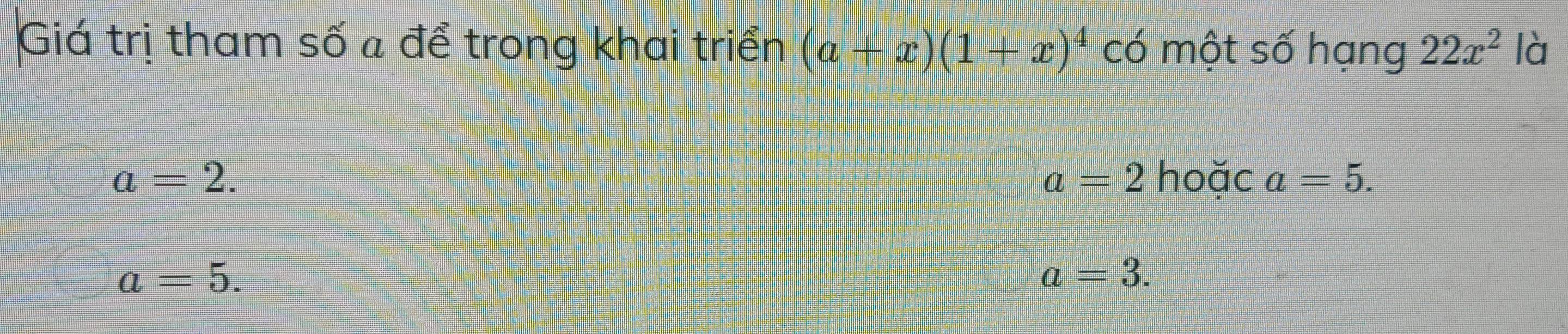 Giá trị tham số a để trong khai triển (a+x)(1+x)^4 có một số hạng 22x^2 là
a=2. hoặc a=5.
a=2
a=5.
a=3.