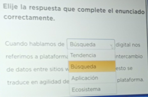 Elije la respuesta que complete el enunciado
correctamente.
Cuando hablamos de Búsqueda digital nos
referimos a plataform Tendencia Intercambio
de datos entre sitios w Búsqueda esto se
traduce en agilidad de Aplicación plataforma.
Ecosistema