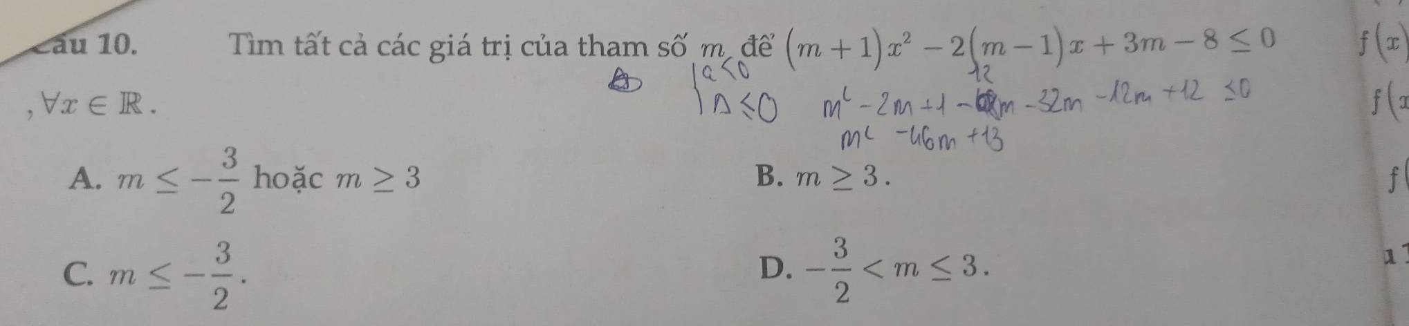 Cầu 10. Tìm tất cả các giá trị của tham số m. để (m+1)x^2-2(m-1)x+3m-8≤ 0 f(x)
, forall x∈ R.
f(x
A. m≤ - 3/2  hoặc m≥ 3 B. m≥ 3. f
C. m≤ - 3/2 . - 3/2  . 
D.
11