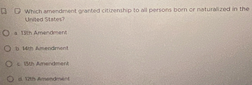 Which amendment granted citizenship to all persons born or naturalized in the
United States?
a. 13th Amendment
b. 14th Amendment
s 15th Amendment
d. 12th Amendment