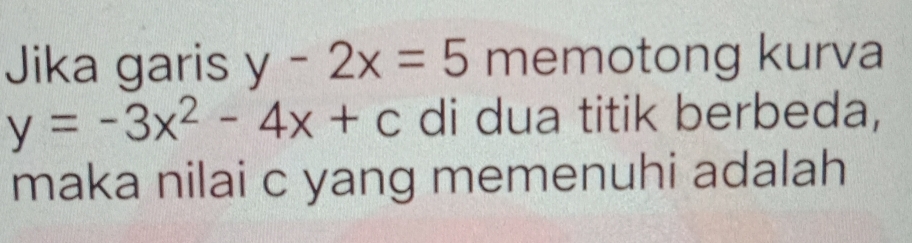 Jika garis y-2x=5 memotong kurva
y=-3x^2-4x+c di dua titik berbeda,
maka nilai c yang memenuhi adalah