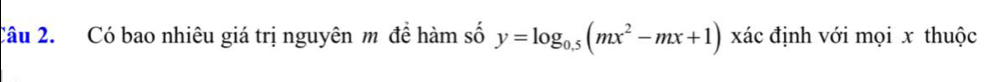 Có bao nhiêu giá trị nguyên m để hàm số y=log _0.5(mx^2-mx+1) xác định với mọi x thuộc