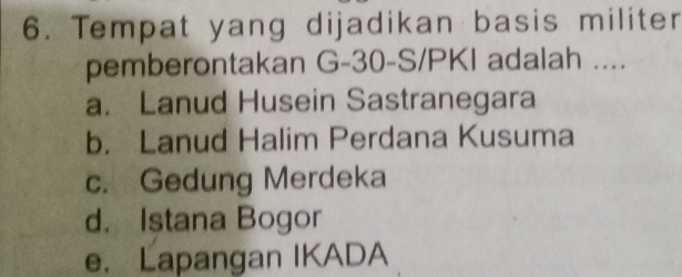 Tempat yang dijadikan basis militer
pemberontakan G- 30 -S/PKI adalah ....
a. Lanud Husein Sastranegara
b. Lanud Halim Perdana Kusuma
c. Gedung Merdeka
d. Istana Bogor
e. Lapangan IKADA