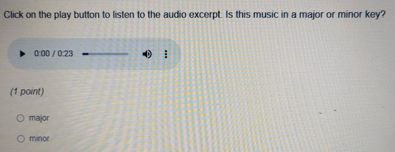 Click on the play button to listen to the audio excerpt. Is this music in a major or minor key?
0:00 /0:23
D :
(1 point)
major
minor